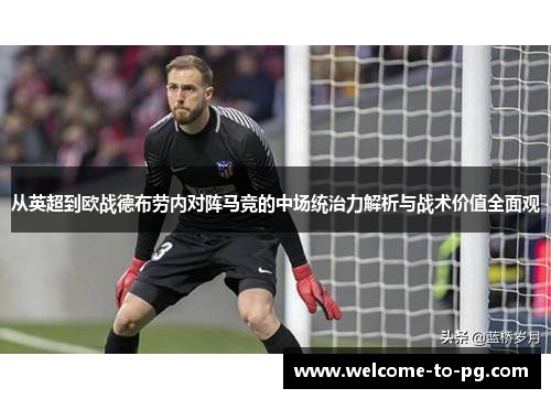 从英超到欧战德布劳内对阵马竞的中场统治力解析与战术价值全面观