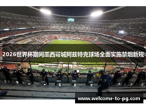 2026世界杯期间墨西哥城阿兹特克球场全面实施禁烟新规