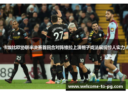 卡埃比欧协联半决赛首回合对阵维拉上演帽子戏法展现惊人实力