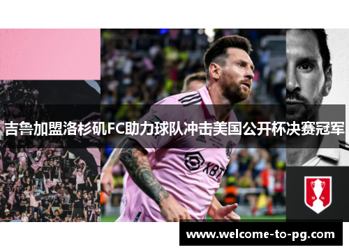 吉鲁加盟洛杉矶FC助力球队冲击美国公开杯决赛冠军 吉鲁加盟洛杉矶FC助力球队冲击美国公开杯决赛冠军