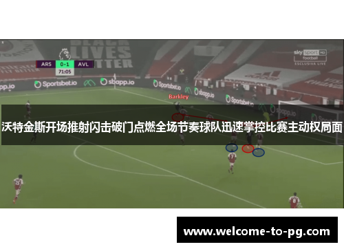 沃特金斯开场推射闪击破门点燃全场节奏球队迅速掌控比赛主动权局面 沃特金斯开场推射闪击破门点燃全场节奏球队迅速掌控比赛主动权局面