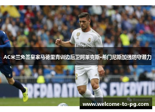 AC米兰免签皇家马德里青训边后卫阿莱克斯·希门尼斯加强防守潜力