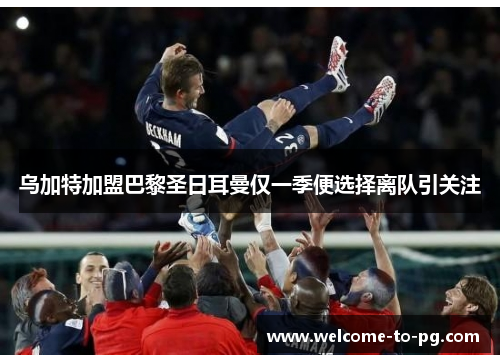乌加特加盟巴黎圣日耳曼仅一季便选择离队引关注 乌加特加盟巴黎圣日耳曼仅一季便选择离队引关注