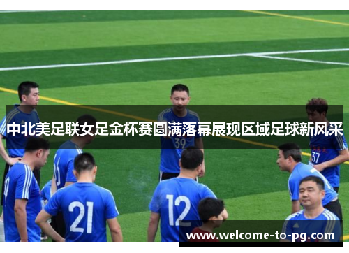 中北美足联女足金杯赛圆满落幕展现区域足球新风采