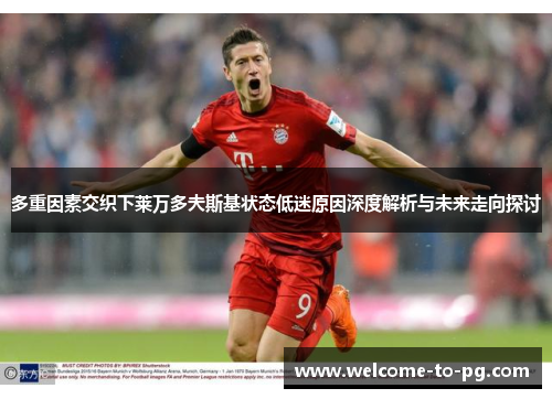 多重因素交织下莱万多夫斯基状态低迷原因深度解析与未来走向探讨 多重因素交织下莱万多夫斯基状态低迷原因深度解析与未来走向探讨