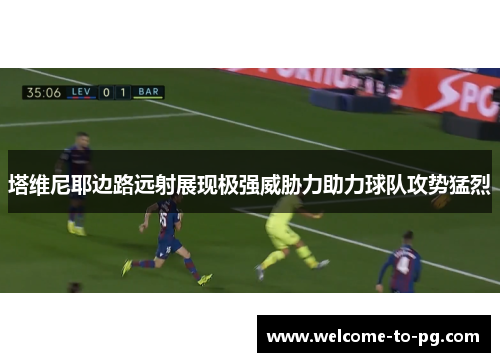塔维尼耶边路远射展现极强威胁力助力球队攻势猛烈 塔维尼耶边路远射展现极强威胁力助力球队攻势猛烈