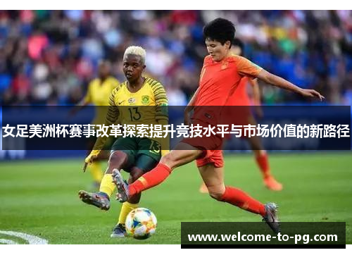 女足美洲杯赛事改革探索提升竞技水平与市场价值的新路径 女足美洲杯赛事改革探索提升竞技水平与市场价值的新路径