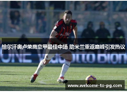 恰尔汗奥卢荣膺意甲最佳中场 助米兰重返巅峰引发热议