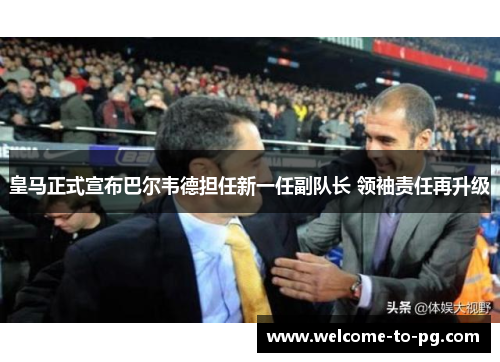 皇马正式宣布巴尔韦德担任新一任副队长 领袖责任再升级