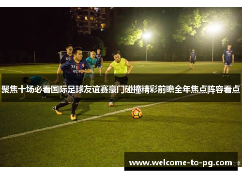 聚焦十场必看国际足球友谊赛豪门碰撞精彩前瞻全年焦点阵容看点