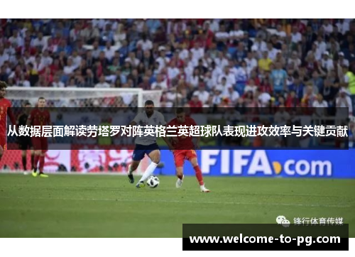 从数据层面解读劳塔罗对阵英格兰英超球队表现进攻效率与关键贡献 从数据层面解读劳塔罗对阵英格兰英超球队表现进攻效率与关键贡献