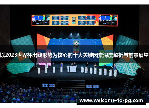 以2023世界杯出线形势为核心的十大关键因素深度解析与前景展望 以2023世界杯出线形势为核心的十大关键因素深度解析与前景展望