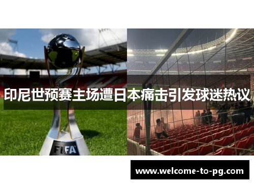 印尼世预赛主场遭日本痛击引发球迷热议 印尼世预赛主场遭日本痛击引发球迷热议