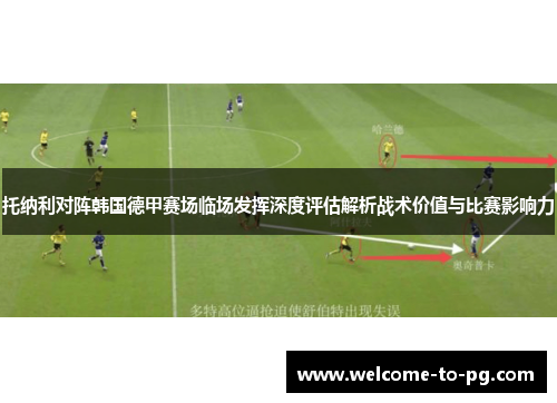 托纳利对阵韩国德甲赛场临场发挥深度评估解析战术价值与比赛影响力 托纳利对阵韩国德甲赛场临场发挥深度评估解析战术价值与比赛影响力