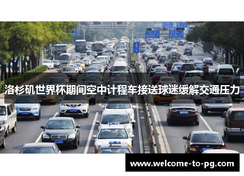 洛杉矶世界杯期间空中计程车接送球迷缓解交通压力 洛杉矶世界杯期间空中计程车接送球迷缓解交通压力