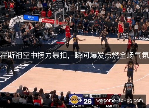 霍斯祖空中接力暴扣,瞬间爆发点燃全场气氛 霍斯祖空中接力暴扣,瞬间爆发点燃全场气氛